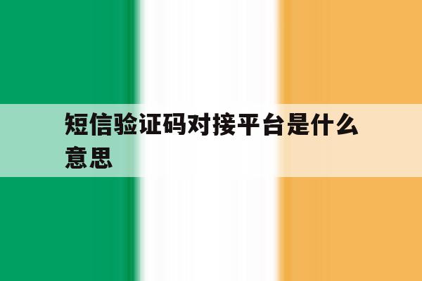 短信验证码对接平台是什么意思 短信验证码对接平台是什么意思