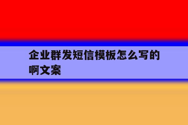 企业群发短信模板怎么写的啊文案 企业群发短信模板怎么写的啊文案