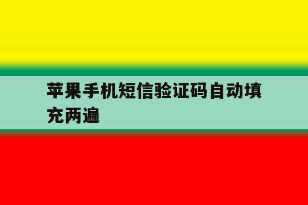苹果手机短信验证码自动填充两遍 苹果手机短信验证码自动填充两遍