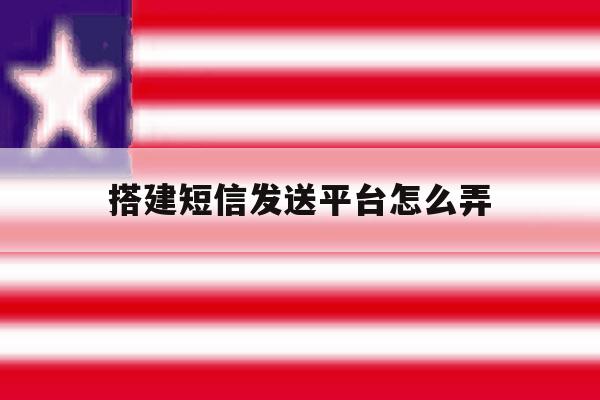 搭建短信发送平台怎么弄 搭建短信发送平台怎么弄