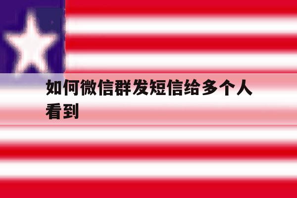 如何微信群发短信给多个人看到 如何微信群发短信给多个人看到