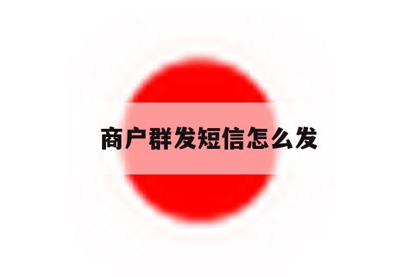 商户群发短信怎么发 商户群发短信怎么发
