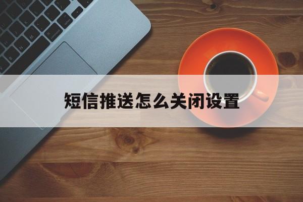 短信推送怎么关闭设置 短信推送怎么关闭设置