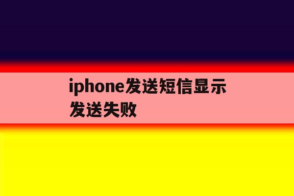 iphone发送短信显示发送失败 iphone发送短信显示发送失败