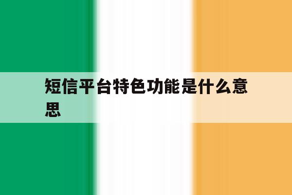 短信平台特色功能是什么意思 短信平台特色功能是什么意思