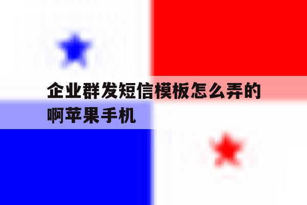 企业群发短信模板怎么弄的啊苹果手机的简单介绍 企业群发短信模板怎么弄的啊苹果手机的简单介绍