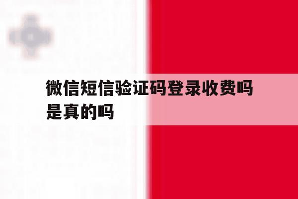 微信短信验证码登录收费吗是真的吗 微信短信验证码登录收费吗是真的吗