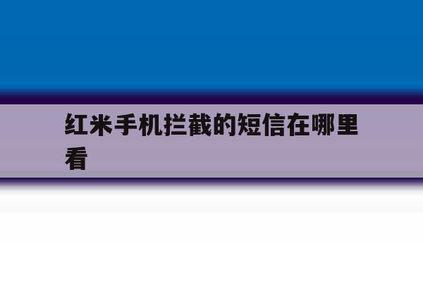 红米手机拦截的短信在哪里看 红米手机拦截的短信在哪里看