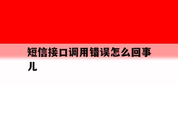 短信接口调用错误怎么回事儿 短信接口调用错误怎么回事儿