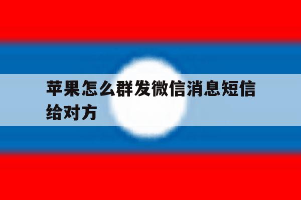 苹果怎么群发微信消息短信给对方 苹果怎么群发微信消息短信给对方