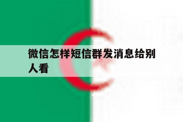 微信怎样短信群发消息给别人看 微信怎样短信群发消息给别人看