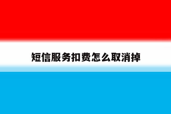 短信服务扣费怎么取消掉 短信服务扣费怎么取消掉