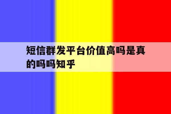 短信群发平台价值高吗是真的吗吗知乎 短信群发平台价值高吗是真的吗吗知乎