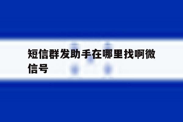 短信群发助手在哪里找啊微信号 短信群发助手在哪里找啊微信号