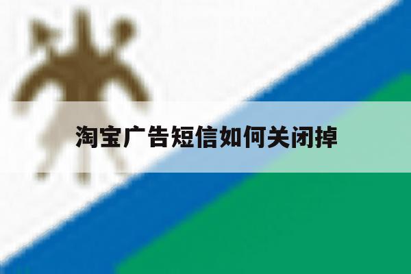 淘宝广告短信如何关闭掉 淘宝广告短信如何关闭掉