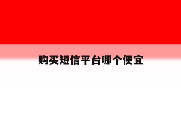 购买短信平台哪个便宜 购买短信平台哪个便宜
