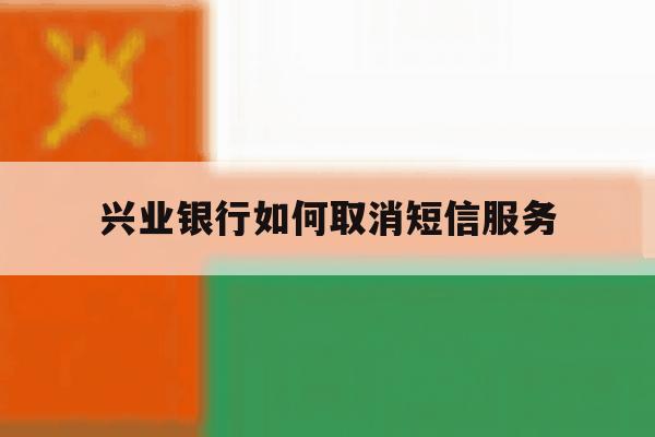 兴业银行如何取消短信服务 兴业银行如何取消短信服务
