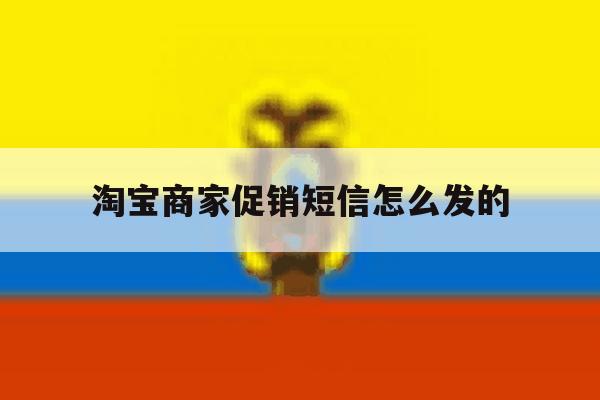 淘宝商家促销短信怎么发的 淘宝商家促销短信怎么发的