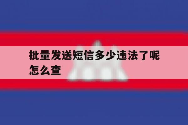 批量发送短信多少违法了呢怎么查 批量发送短信多少违法了呢怎么查