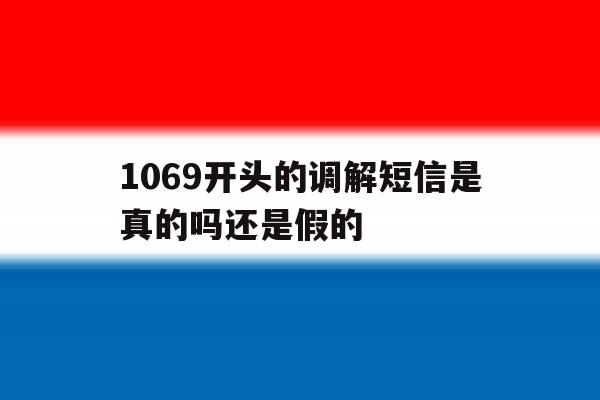1069开头的调解短信是真的吗还是假的 1069开头的调解短信是真的吗还是假的