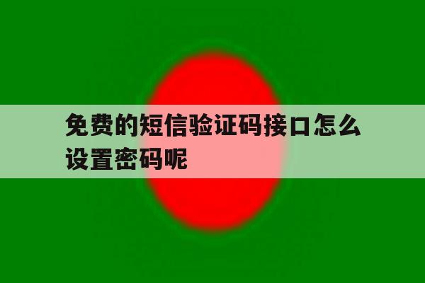 免费的短信验证码接口怎么设置密码呢 免费的短信验证码接口怎么设置密码呢
