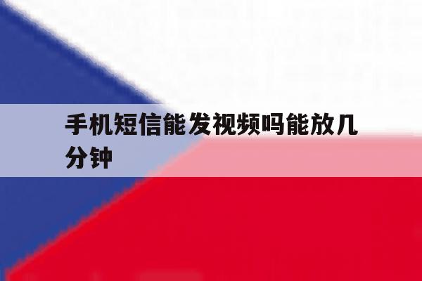 手机短信能发视频吗能放几分钟 手机短信能发视频吗能放几分钟