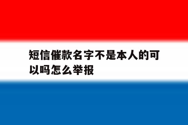 短信催款名字不是本人的可以吗怎么举报 短信催款名字不是本人的可以吗怎么举报