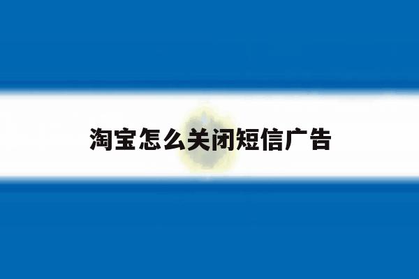 淘宝怎么关闭短信广告 淘宝怎么关闭短信广告