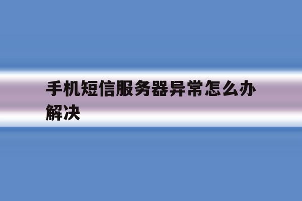 手机短信服务器异常怎么办解决 手机短信服务器异常怎么办解决