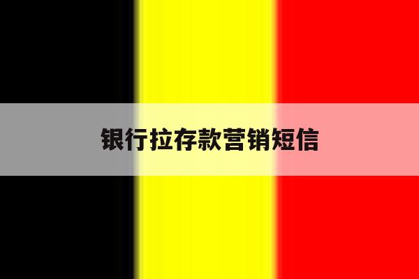 银行拉存款营销短信 银行拉存款营销短信
