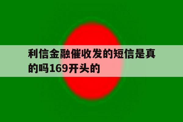 利信金融催收发的短信是真的吗169开头的 利信金融催收发的短信是真的吗169开头的