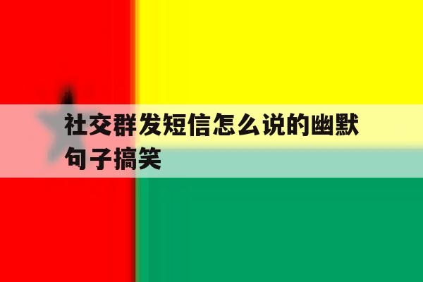 社交群发短信怎么说的幽默句子搞笑 社交群发短信怎么说的幽默句子搞笑
