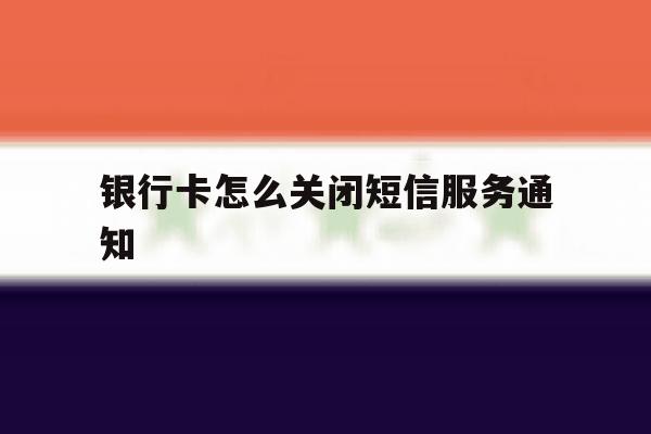 银行卡怎么关闭短信服务通知 银行卡怎么关闭短信服务通知