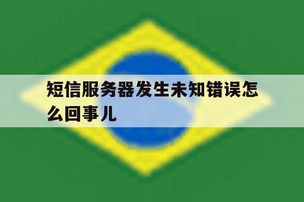 短信服务器发生未知错误怎么回事儿 短信服务器发生未知错误怎么回事儿