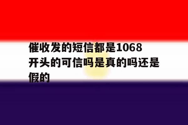 包含催收发的短信都是1068开头的可信吗是真的吗还是假的的词条 包含催收发的短信都是1068开头的可信吗是真的吗还是假的的词条