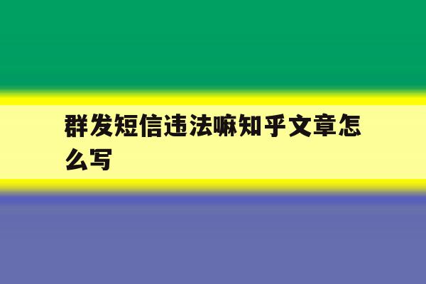 群发短信违法嘛知乎文章怎么写 群发短信违法嘛知乎文章怎么写