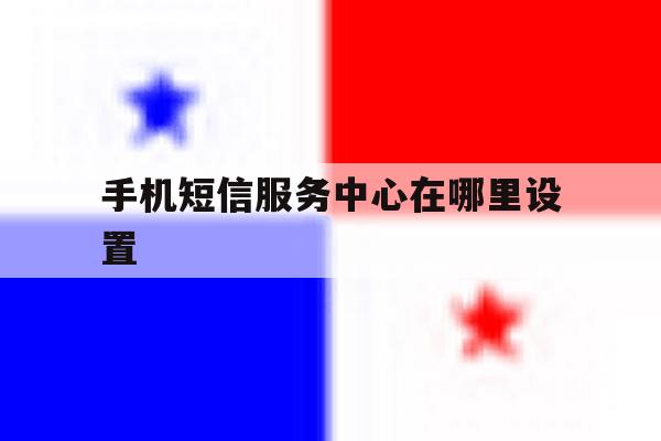 手机短信服务中心在哪里设置 手机短信服务中心在哪里设置