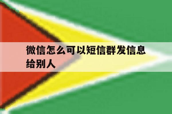 微信怎么可以短信群发信息给别人 微信怎么可以短信群发信息给别人