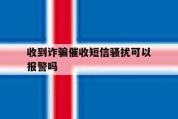 收到诈骗催收短信骚扰可以报警吗 收到诈骗催收短信骚扰可以报警吗