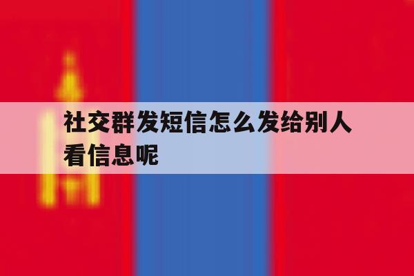 社交群发短信怎么发给别人看信息呢 社交群发短信怎么发给别人看信息呢