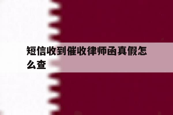 短信收到催收律师函真假怎么查 短信收到催收律师函真假怎么查