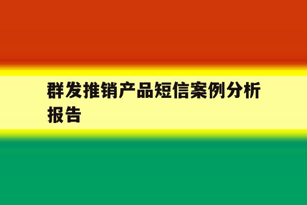 群发推销产品短信案例分析报告 群发推销产品短信案例分析报告