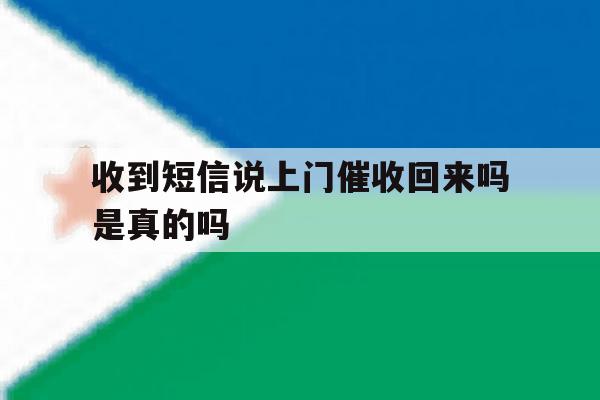 收到短信说上门催收回来吗是真的吗 收到短信说上门催收回来吗是真的吗