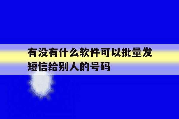有没有什么软件可以批量发短信给别人的号码 有没有什么软件可以批量发短信给别人的号码