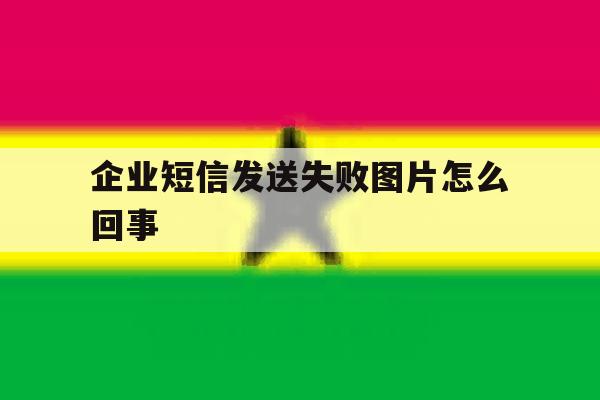 企业短信发送失败图片怎么回事 企业短信发送失败图片怎么回事
