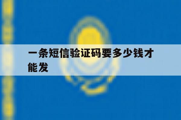 一条短信验证码要多少钱才能发 一条短信验证码要多少钱才能发