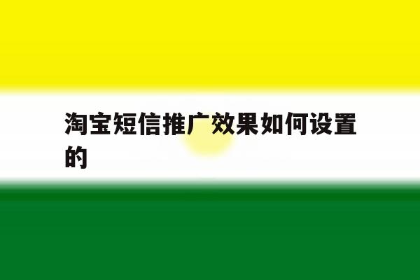 淘宝短信推广效果如何设置的 淘宝短信推广效果如何设置的