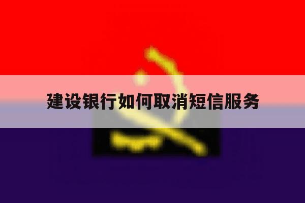 建设银行如何取消短信服务 建设银行如何取消短信服务