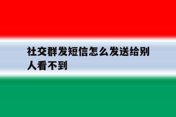 社交群发短信怎么发送给别人看不到 社交群发短信怎么发送给别人看不到