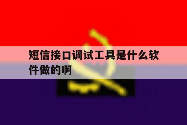 短信接口调试工具是什么软件做的啊的简单介绍 短信接口调试工具是什么软件做的啊的简单介绍